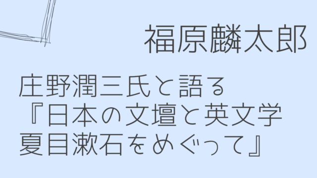 福原麟太郎「庄野潤三氏と語る『日本の文壇と英文学—夏目漱石をめぐって』」