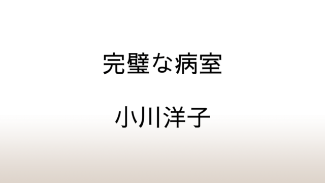 小川洋子『完璧な病室』小川文学の恐ろしさの原因を考察する